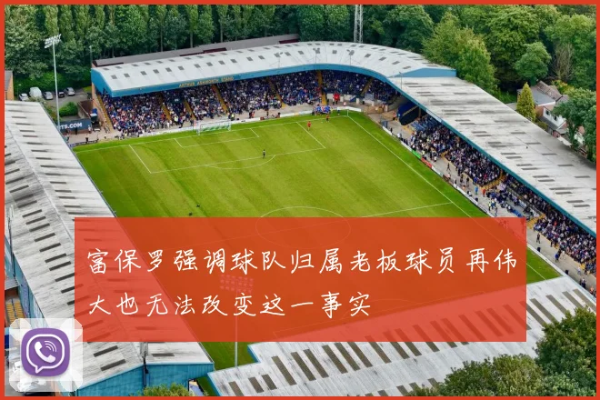 富保罗强调球队归属老板球员再伟大也无法改变这一事实