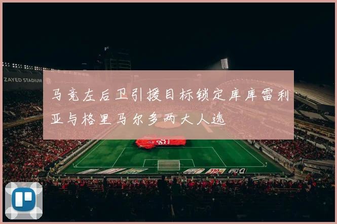 马竞左后卫引援目标锁定库库雷利亚与格里马尔多两大人选