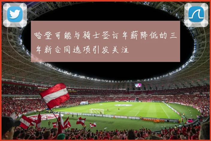 哈登可能与骑士签订年薪降低的三年新合同选项引发关注