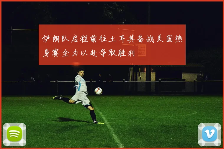 伊朗队启程前往土耳其备战美国热身赛全力以赴争取胜利