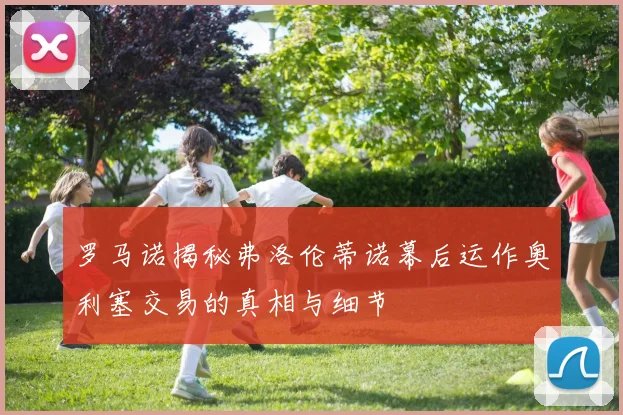 罗马诺揭秘弗洛伦蒂诺幕后运作奥利塞交易的真相与细节