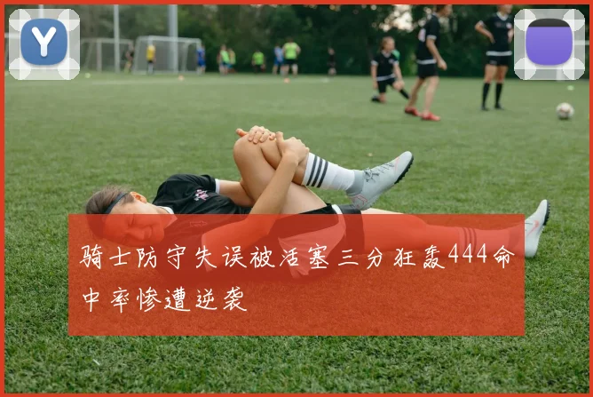 骑士防守失误被活塞三分狂轰444命中率惨遭逆袭