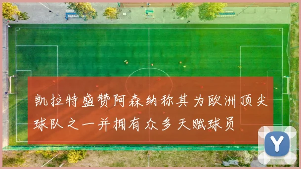 凯拉特盛赞阿森纳称其为欧洲顶尖球队之一并拥有众多天赋球员