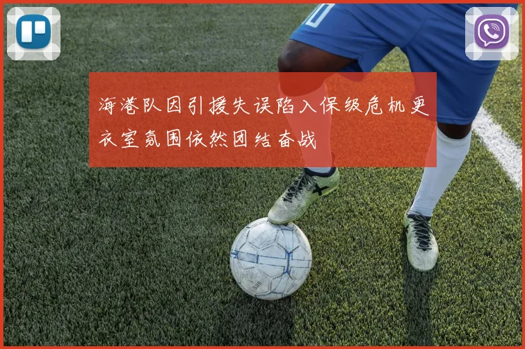 海港队因引援失误陷入保级危机更衣室氛围依然团结奋战