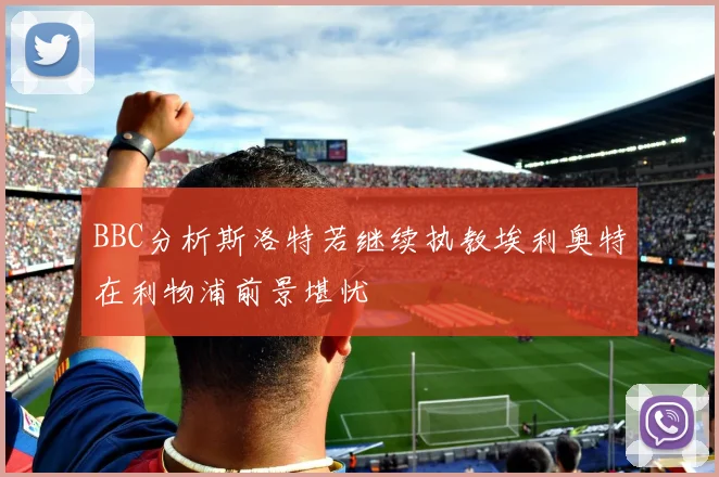 BBC分析斯洛特若继续执教埃利奥特在利物浦前景堪忧