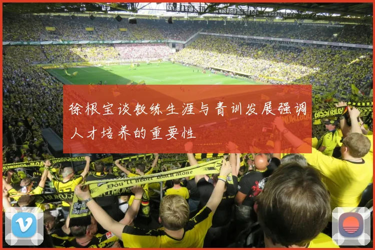 徐根宝谈教练生涯与青训发展强调人才培养的重要性