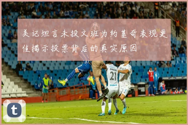 美记坦言未投文班为约基奇表现更佳揭示投票背后的真实原因