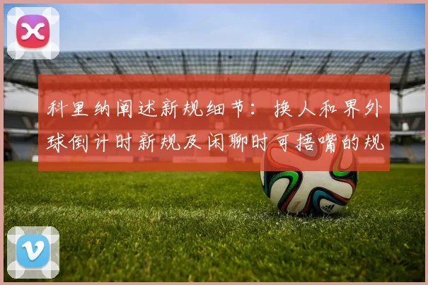 科里纳阐述新规细节：换人和界外球倒计时新规及闲聊时可捂嘴的规定
