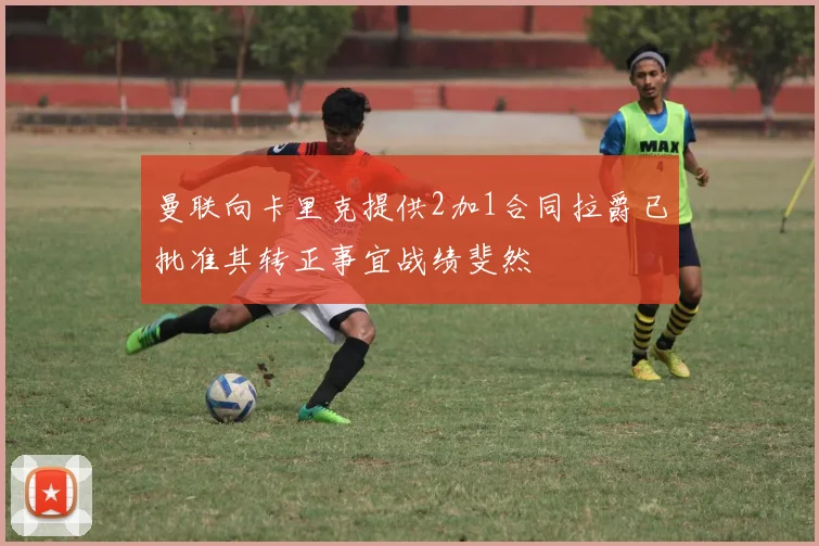 曼联向卡里克提供2加1合同拉爵已批准其转正事宜战绩斐然