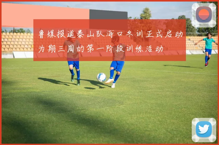 鲁媒报道泰山队海口冬训正式启动为期三周的第一阶段训练活动