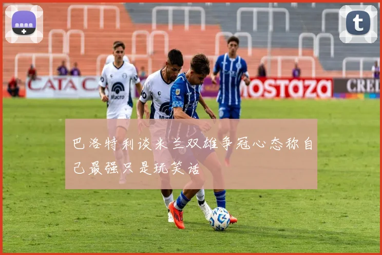 巴洛特利谈米兰双雄争冠心态称自己最强只是玩笑话