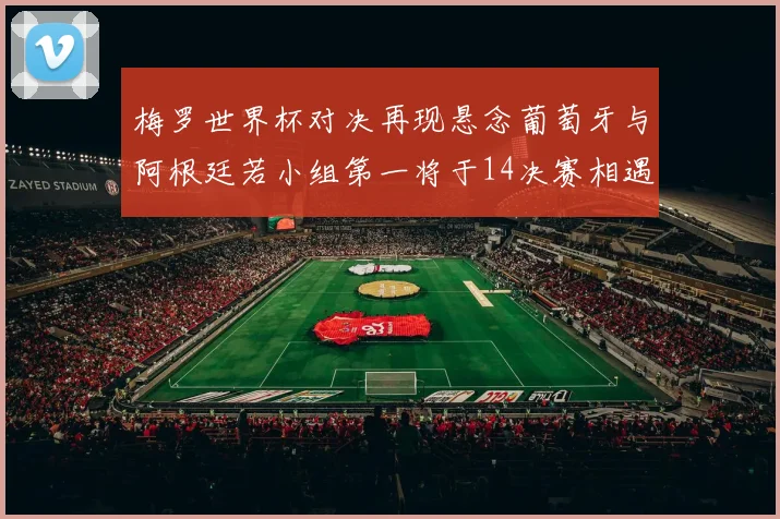 梅罗世界杯对决再现悬念葡萄牙与阿根廷若小组第一将于14决赛相遇