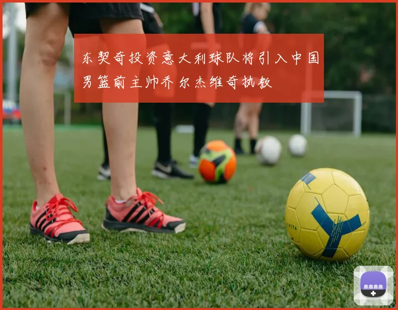 东契奇投资意大利球队将引入中国男篮前主帅乔尔杰维奇执教