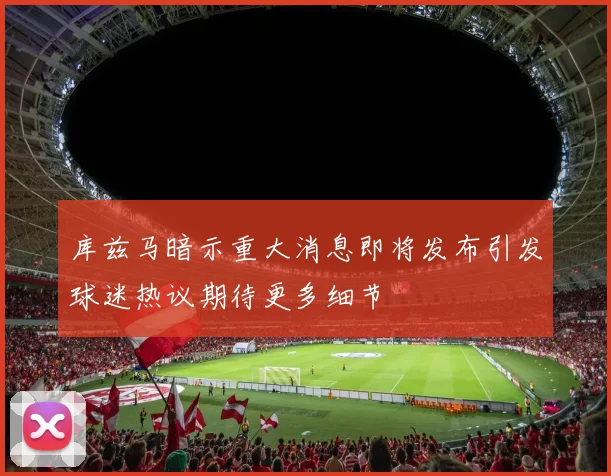 库兹马暗示重大消息即将发布引发球迷热议期待更多细节