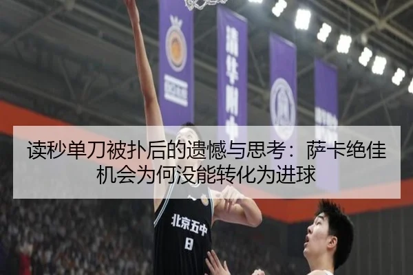 读秒单刀被扑后的遗憾与思考：萨卡绝佳机会为何没能转化为进球